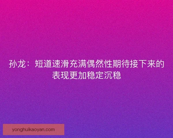 孙龙:短道速滑充满偶然性期待接下来的表现更加稳定沉稳 孙龙:短道速滑充满偶然性期待接下来的表现更加稳定沉稳