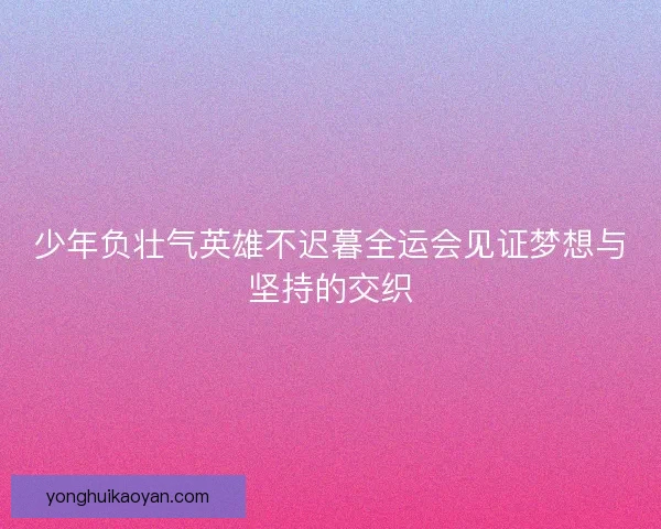 少年负壮气英雄不迟暮全运会见证梦想与坚持的交织 少年负壮气英雄不迟暮全运会见证梦想与坚持的交织