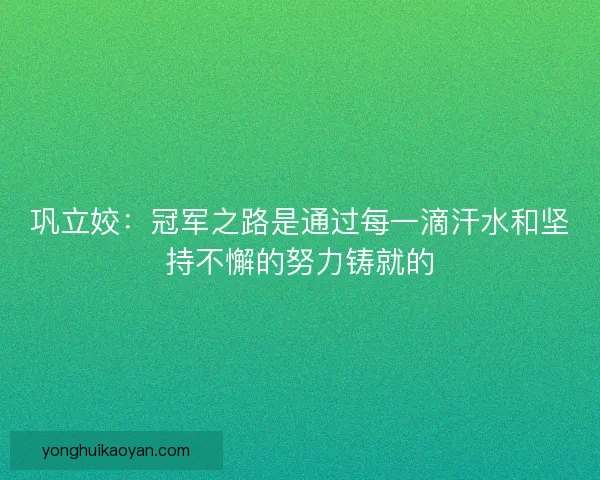 巩立姣：冠军之路是通过每一滴汗水和坚持不懈的努力铸就的