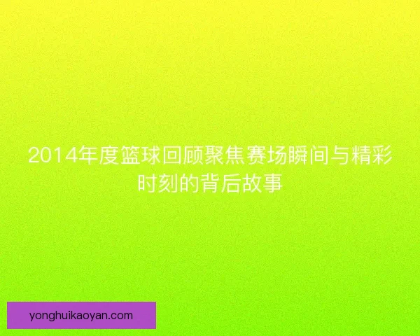 2014年度篮球回顾聚焦赛场瞬间与精彩时刻的背后故事