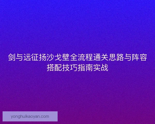剑与远征扬沙戈壁全流程通关思路与阵容搭配技巧指南实战
